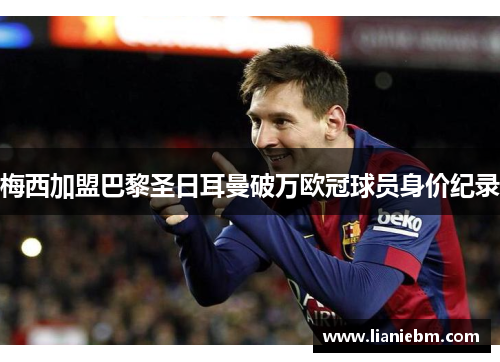 梅西加盟巴黎圣日耳曼破万欧冠球员身价纪录