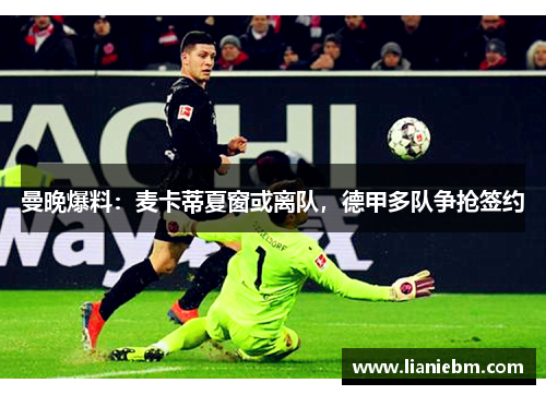 曼晚爆料：麦卡蒂夏窗或离队，德甲多队争抢签约