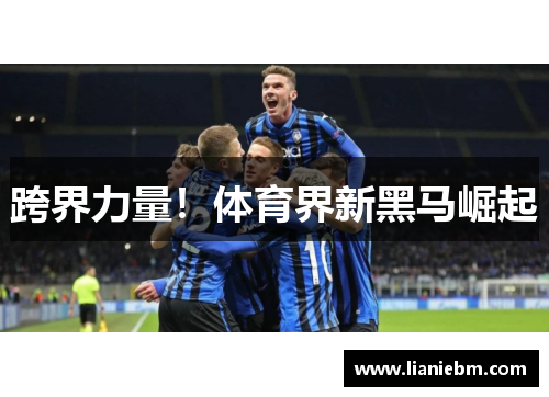 跨界力量！体育界新黑马崛起