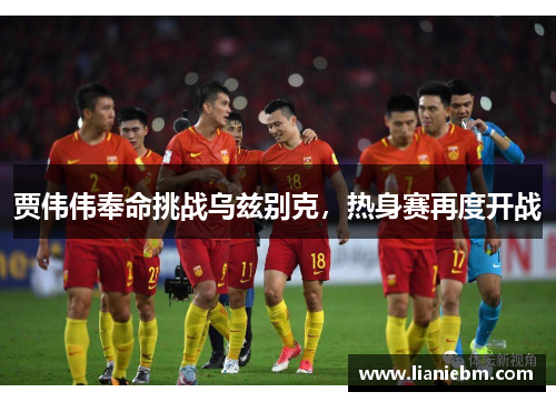 贾伟伟奉命挑战乌兹别克，热身赛再度开战